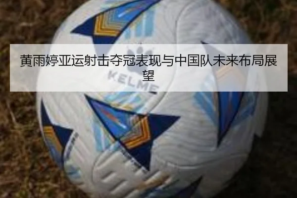 黄雨婷亚运射击夺冠表现与中国队未来布局展望 - bb
